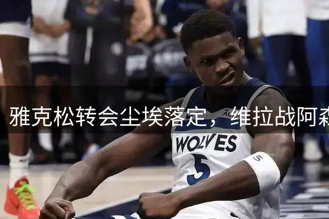 雅克松转会尘埃落定，维拉战阿森纳阵容添新援